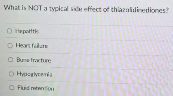 What is NOT a typical side effect of thiazolidinediones?
Hepatitis
Heart failure
Bone fracture
Hypoglycemia
Fluid retention