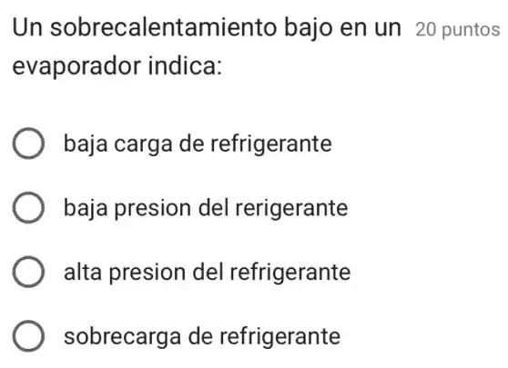 Un sobrecalentami ento bajo en un 20 puntos
evaporador indica:
baja carga de refrigerante
baja presion del rerigerante
alta presion del refrigerante
sobrecarga de refrigerante