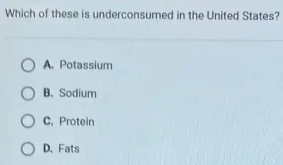 Which of these is underconsumed in the United States?
A. Potassium
B. Sodium
C. Protein
D. Fats