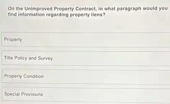 On the Unimproved Property Contract, in what paragraph would you
find information regarding property liens?
Property
Title Policy and Survey
Property Condition
Special Provisions