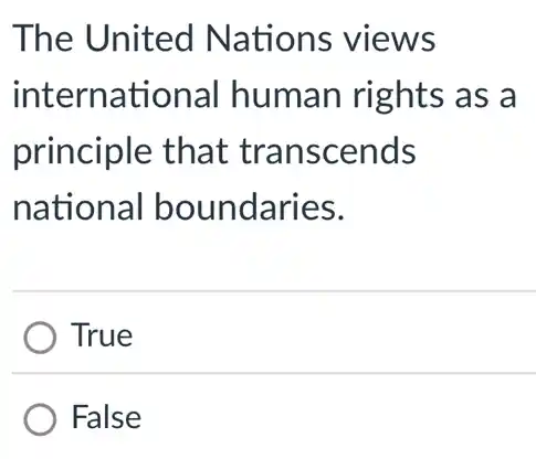 The United Nations views
international human rights as a
principle that transcends
national boundaries.
True
False