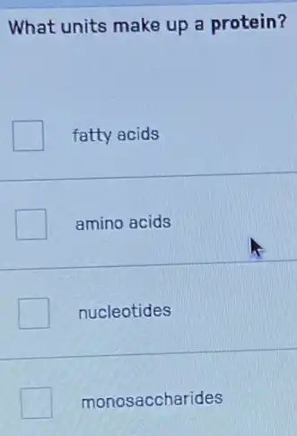 What units make up a protein?
fatty acids
amino acids
nucleotides
monosaccharides