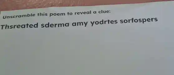 Unscramble this poem to reveal a clue:
Thsreated sderma amy yodrtes sorfospers