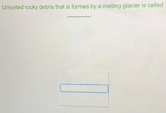 Unsorted rocky debris that is formed by a melting glacier is called
__
square
square