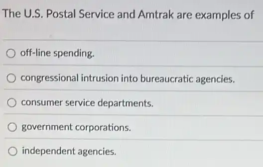 The U.S. Postal Service and Amtrak are examples of
off-line spending.
congressional intrusion into bureaucratic agencies.
consumer service departments.
government corporations.
independent agencies.