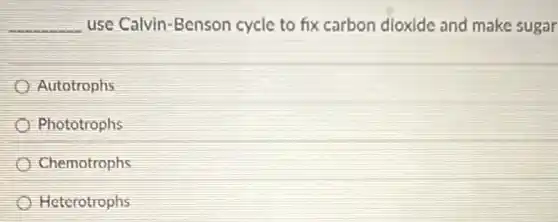 __ use Calvin-Benson cycle to fix carbon dioxide and make sugar
Autotrophs
Phototrophs
Chemotrophs
Heterotrophs