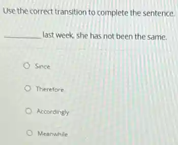 Use the correct transition to complete the sentence.
__ last week, she has not been the same.
Since
Therefore
Accordingly
Meanwhile