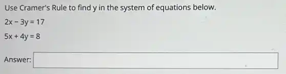 Use Cramer's Rule to find y in the system of equations below.
2x-3y=17
5x+4y=8
Answer: square