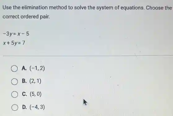 Use the elimination method to solve the system of equations Choose the
correct ordered pair.
-3y=x-5
x+5y=7
A. (-1,2)
B. (2,1)
C. (5,0)
D. (-4,3)