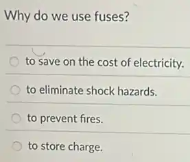 Why do we use fuses?
to save on the cost of electricity.
to eliminate shock hazards.
to prevent fires.
to store charge.