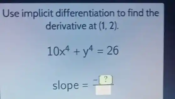 Use implicit differentiation to find the
derivative at (1,2)
10x^4+y^4=26
slope=(-[?])/([ ])