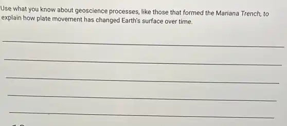 Use what you know about geoscience processes like those that formed the Mariana Trench, to
explain how plate movement has changed Earth's surface over time.
__