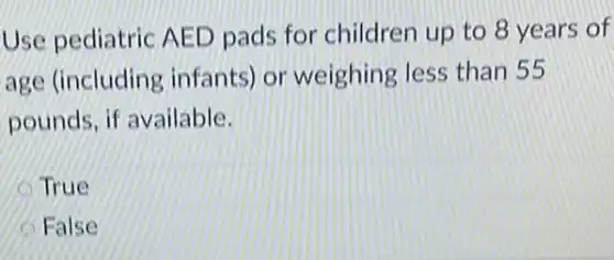 Use pediatric AED pads for children up to 8 years of
age (including infants) or weighing less than 55
pounds, if available.
True
False