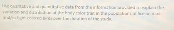 Use qualitative and quantitative data from the information provided to explain the
variation and distribution of the body color trait in the populations of lice on dark-
and/or light-colored birds over the duration of the study.