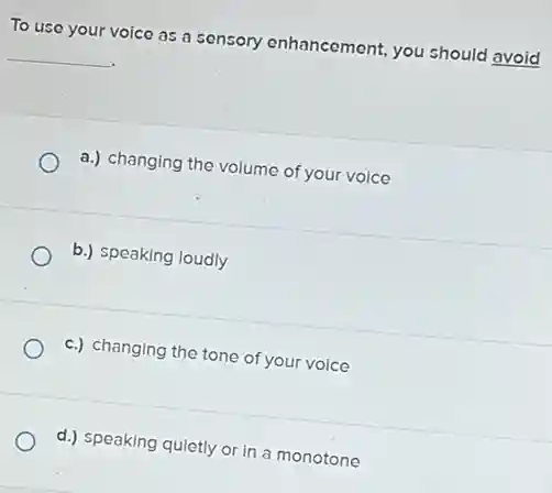 To use your voice as a sensory enhancement you should avoid
__
a.) changing the volume of your voice
b.) speaking loudly
c.) changing the tone of your voice
d.) speaking quietly or in a monotone