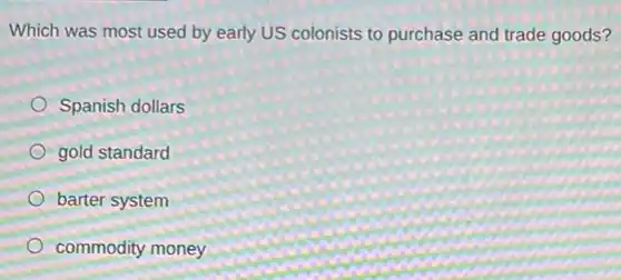 Which was most used by early US colonists to purchase and trade goods?
Spanish dollars
gold standard
barter system
commodity money
