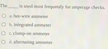 The __ is used most frequently for amperage checks.
a. hot-wire ammeter
b. integrated ammeter
c. clamp-on ammeter
d. alternating ammeter