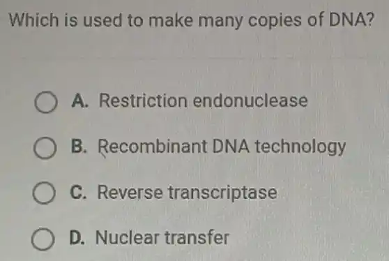 Which is used to make many copies of DNA?
A. Restriction endonuclease
B. Recombinant DNA technology
C. Reverse transcriptase
D. Nuclear transfer