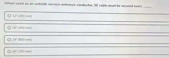When used as an outside service -entrance conductor, SE cable must be secured every
__
12''(300mm)
18''(450mm)
24''(600mm)
30''(750mm)