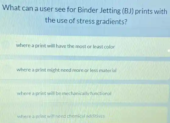 What can a user see for Binder Jetting (BJ) prints with
the use of stress gradients?
where a print will have the most or least color
where a print might need more or less material
where a print will be mechanically functional
where a print will need chemical additives