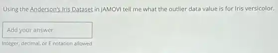 Using the Anderson's Iris Dataset in JAMOVI tell me what the outlier data value is for Iris versicolor.
Add your answer
Integer, decimal, or E notation allowed