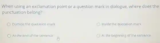 When using an exclamation point or a question mark in dialogue where does the
punctuation belong?
Outside the quotation mark
Inside the quotation mark
At the end of the sentence
At the beginning of the sentence