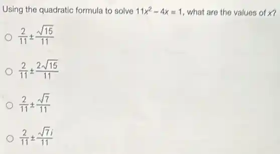 Using the quadratic formula to solve 11x^2-4x=1 , what are the values of x?
(2)/(11)pm (sqrt (15))/(11)
(2)/(11)pm (2sqrt (15))/(11)
(2)/(11)pm (sqrt (7))/(11)
(2)/(11)pm (sqrt (7)i)/(11)