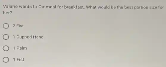 Valarie wants to Oatmeal for breakfast. What would be the best portion size for
her?
2 Fist
1 Cupped Hand
1 Palm
1 Fist