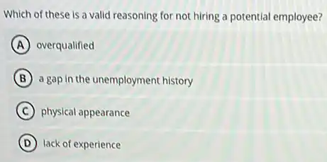 Which of these is a valid reasoning for not hiring a potential employee?
A overqualified
B a gap in the unemployment history
C physical appearance
D lack of experience