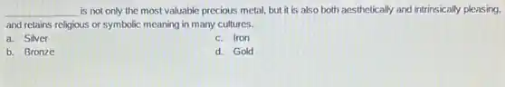 __ is not only the most valuable precious metal but it is also both aesthetically and intrinsically pleasing.
and retains religious or symbolic meaning in many cultures.
a. Silver
c. Iron
b. Bronze
d. Gold