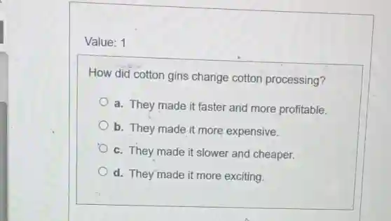 Value: 1
How did cotton gins change cotton processing?
a. They made it faster and more profitable.
b. They made it more expensive.
c. They made it slower and cheaper.
d. They'made it more exciting.