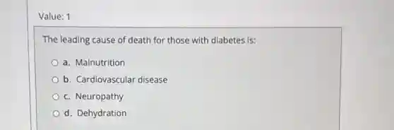 Value: 1
The leading cause of death for those with diabetes is:
a. Malnutrition
b. Cardiovascular disease
c. Neuropathy
d. Dehydration