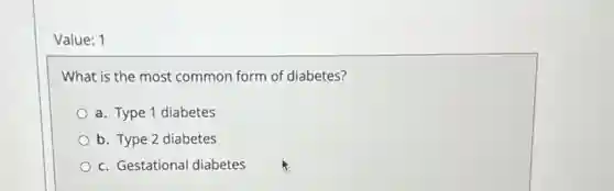 Value: 1
What is the most common form of diabetes?
a. Type 1 diabetes
b. Type 2 diabetes
c. Gestational diabetes