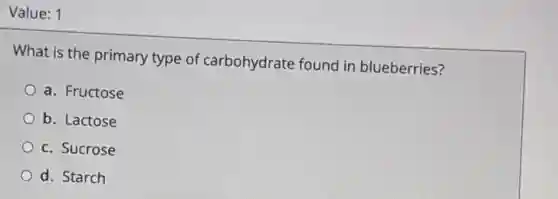 Value: 1
What is the primary type of carbohydrate found in blueberries?
a. Fructose
b. Lactose
c. Sucrose
d. Starch