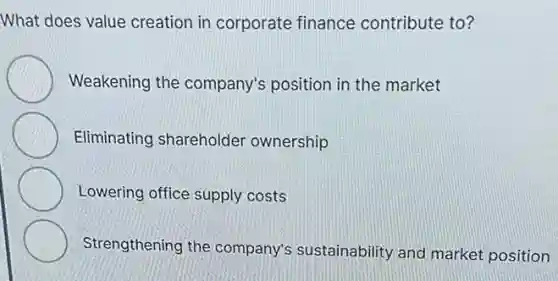 What does value creation in corporate finance contribute to?
Weakening the company's position in the market
Eliminating shareholder ownership
Lowering office supply costs
Strengthening the company's sustainability and market position