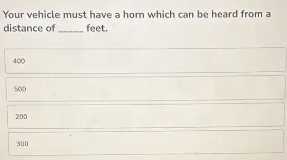 Your vehicle must have a horn which can be heard from a
distance of __ feet.
400
500
200
300