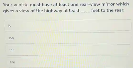 Your vehicle must have at least one rear-view mirror which
gives a view of the highway at least __ feet to the rear.
50
150
100
200