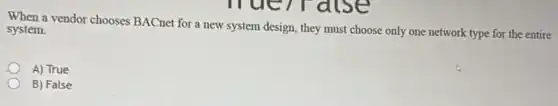 When a vendor chooses BACnet for a new system design, they must choose only one network type for the entire system.
A) True
B) False