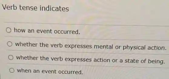Verb tense indicates
how an event occurred.
whether the verb expresses mental or physical action.
whether the verb expresses action or a state of being.
when an event occurred.