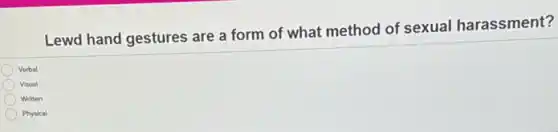 Verbal
Lewd hand gestures are a form of what method of sexual harassment?
Visual
Written
Physical