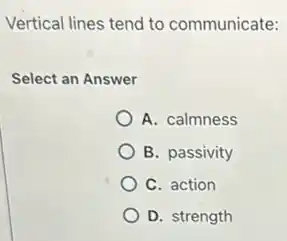 Vertical lines tend to communicate:
Select an Answer
A. calmness
B. passivity
C. action
D. strength