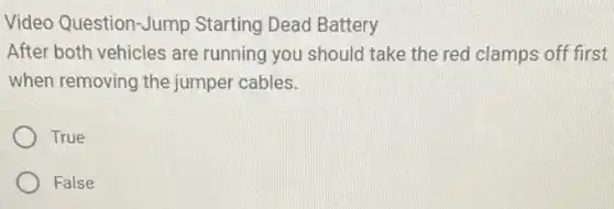 Video Question-Jump Starting Dead Battery
After both vehicles are running you should take the red clamps off first
when removing the jumper cables.
True
False