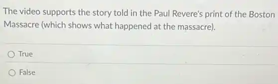 The video supports the story told in the Paul Revere's print of the Boston
Massacre (which shows what happened at the massacre).
True
False
