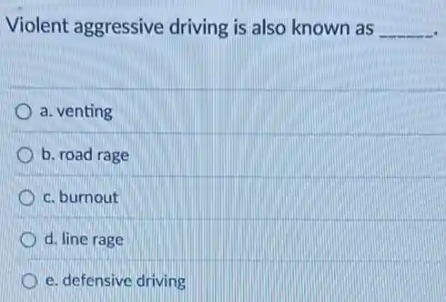Violent aggressive driving is also known as __
a. venting
b. road rage
c. burnout
D d. line rage
D e. defensive driving