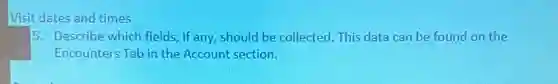 Visit dates and times
5. Describe which fields ,if any,should be collected. This data can be found on the
Encounters Tab in the Account section.