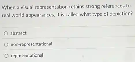 When a visual representation retains strong references to
real world appearances, it is called what type of depiction?
abstract
non-representational
representational