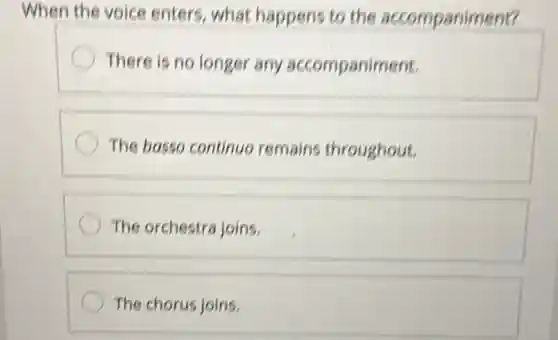 When the voice enters, what happens to the accompaniment?
There is no longer any accompaniment.
The basso continuo remains throughout.
The orchestra joins.
The chorus joins.