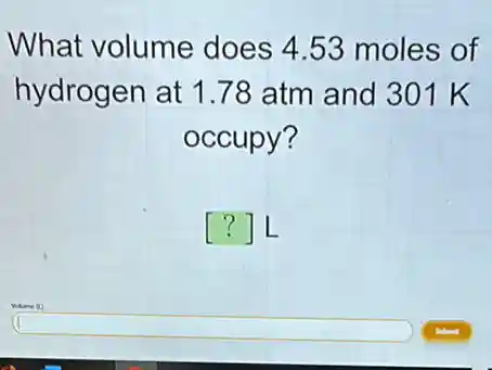 What volume does 4.53 moles of
hydrogen at 1.78 atm and 301 K
occupy?
() L
square