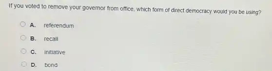 If you voted to remove your governor from office which form of direct democracy would you be using?
A. referendum
B. recall
C. initiative
D. bond