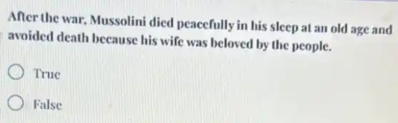 After the war, Mussolini died peacefully in his sleep at an old age and
avoided death because his wife was beloved by the people.
True
False